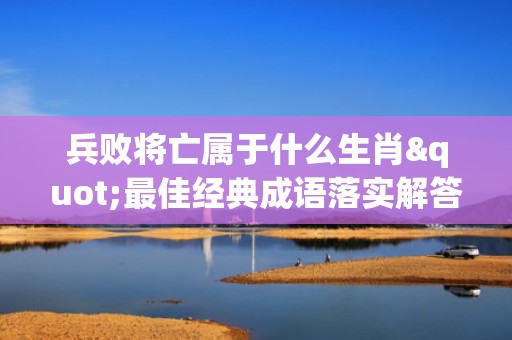 兵败将亡属于什么生肖"最佳经典成语落实解答"
