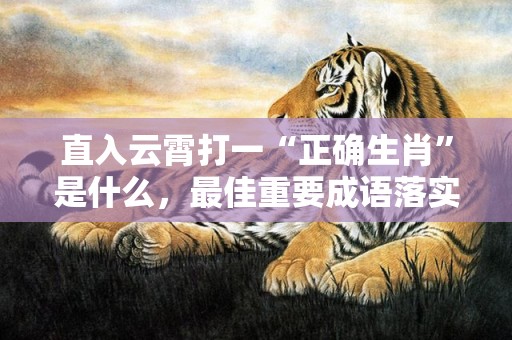 直入云霄打一“正确生肖”是什么，最佳重要成语落实分析
