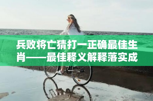 兵败将亡猜打一正确最佳生肖——最佳释义解释落实成语