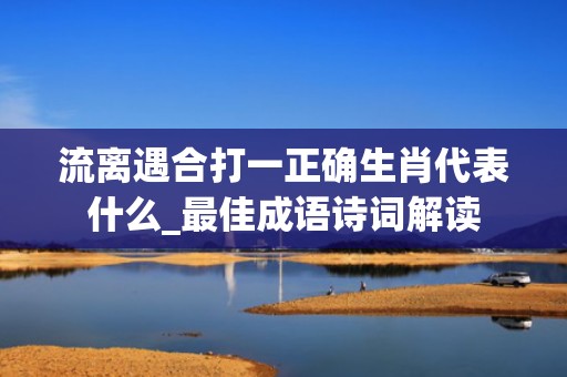 流离遇合打一正确生肖代表什么_最佳成语诗词解读