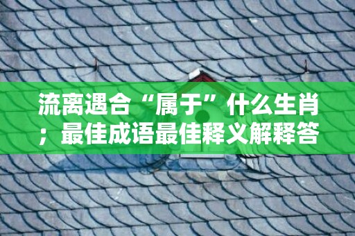 流离遇合“属于”什么生肖；最佳成语最佳释义解释答
