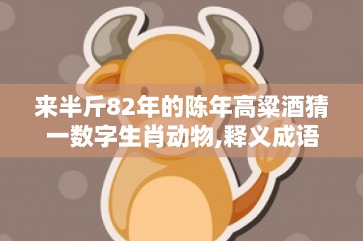 来半斤82年的陈年高粱酒猜一数字生肖动物,释义成语解释落实
