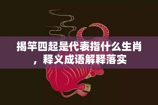 揭竿四起是代表指什么生肖，释义成语解释落实