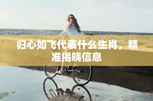归心如飞代表什么生肖，精准揭晓信息