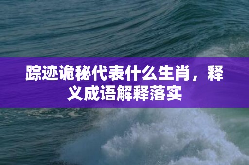踪迹诡秘代表什么生肖，释义成语解释落实