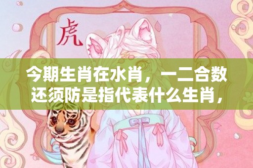 今期生肖在水肖，一二合数还须防是指代表什么生肖，成语解释释义落实