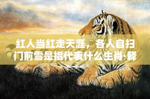红人当红走天涯，各人自扫门前雪是指代表什么生肖·释义成语解释落实