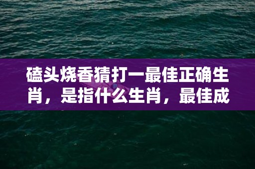 磕头烧香猜打一最佳正确生肖，是指什么生肖，最佳成语最佳释义解释答