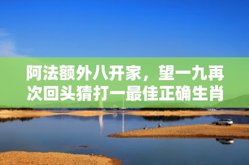 阿法额外八开家，望一九再次回头猜打一最佳正确生肖，是指什么生肖成语释义解释落实