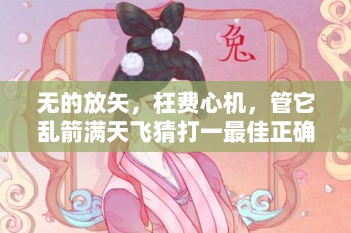 无的放矢，枉费心机，管它乱箭满天飞猜打一最佳正确生肖，是指什么生肖·最佳成语最佳释义解释答