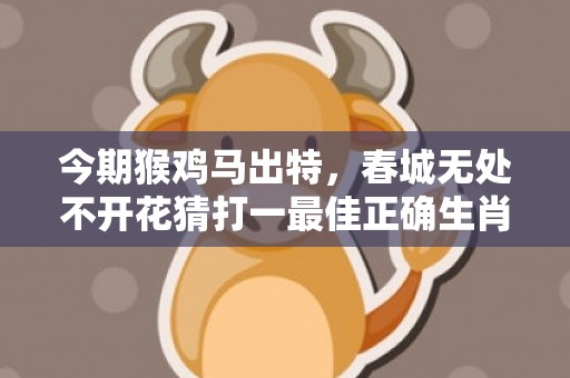 今期猴鸡马出特，春城无处不开花猜打一最佳正确生肖，是指什么生肖，解释最佳释义解答