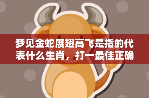 梦见金蛇展翅高飞是指的代表什么生肖，打一最佳正确生肖成语解释落实释义