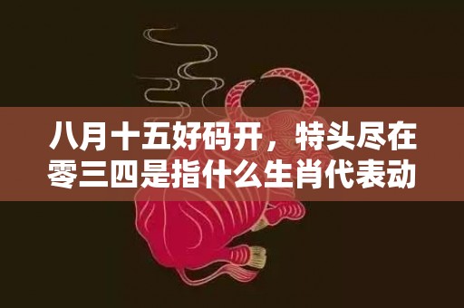 八月十五好码开，特头尽在零三四是指什么生肖代表动物，打一最佳生肖成语释义解释落实