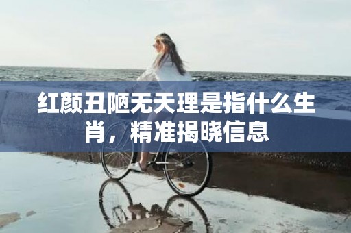 红颜丑陋无天理是指什么生肖，精准揭晓信息