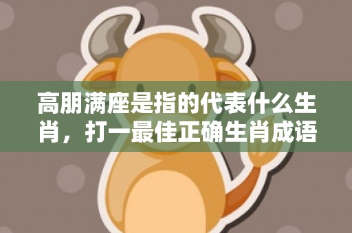 高朋满座是指的代表什么生肖，打一最佳正确生肖成语解释落实释义
