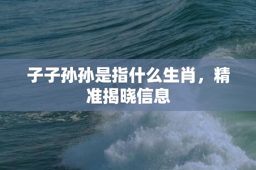 子子孙孙是指什么生肖，精准揭晓信息