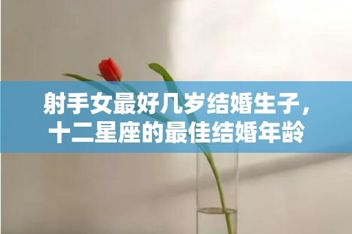 射手女最好几岁结婚生子，十二星座的最佳结婚年龄