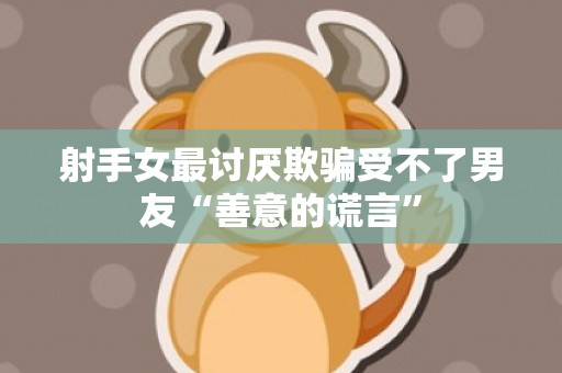 射手女最讨厌欺骗受不了男友“善意的谎言”