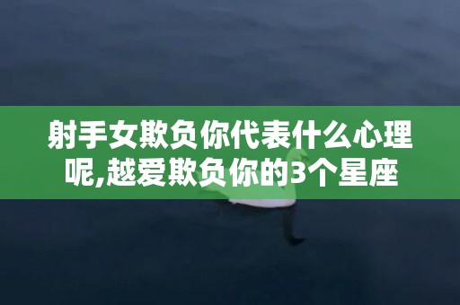 射手女欺负你代表什么心理呢,越爱欺负你的3个星座