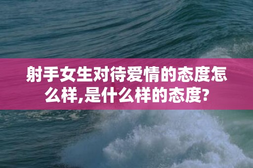 射手女生对待爱情的态度怎么样,是什么样的态度?