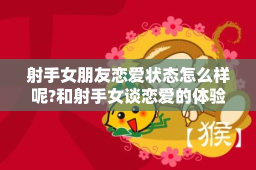 射手女朋友恋爱状态怎么样呢?和射手女谈恋爱的体验