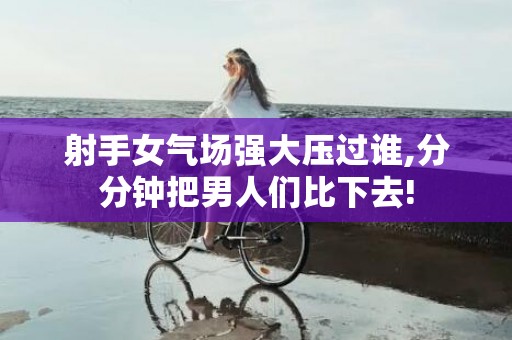 射手女气场强大压过谁,分分钟把男人们比下去!