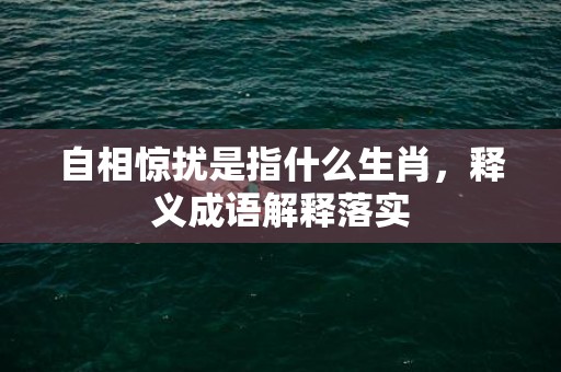 自相惊扰是指什么生肖，释义成语解释落实
