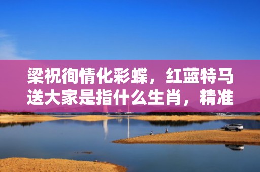 梁祝徇情化彩蝶，红蓝特马送大家是指什么生肖，精准揭晓信息