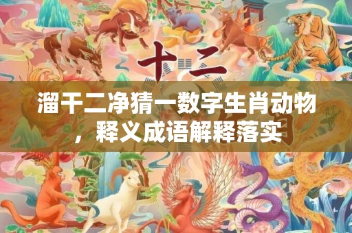 溜干二净猜一数字生肖动物，释义成语解释落实