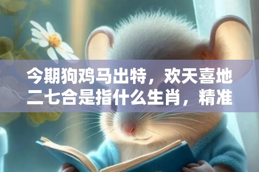 今期狗鸡马出特，欢天喜地二七合是指什么生肖，精准揭晓信息