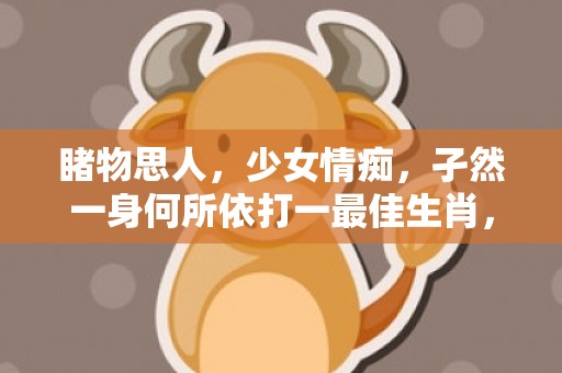 睹物思人，少女情痴，孑然一身何所依打一最佳生肖，释义成语解释落实