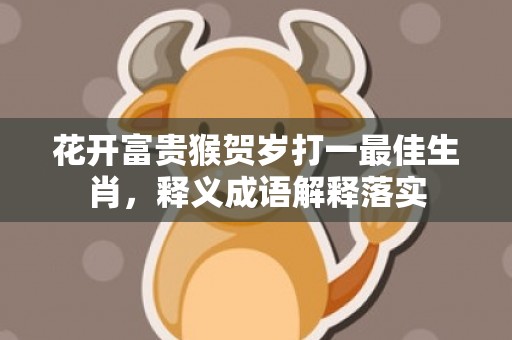 花开富贵猴贺岁打一最佳生肖，释义成语解释落实