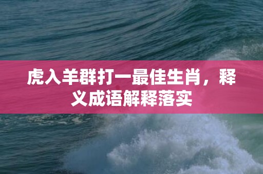 虎入羊群打一最佳生肖，释义成语解释落实
