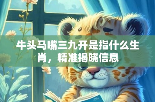 牛头马嘴三九开是指什么生肖，精准揭晓信息