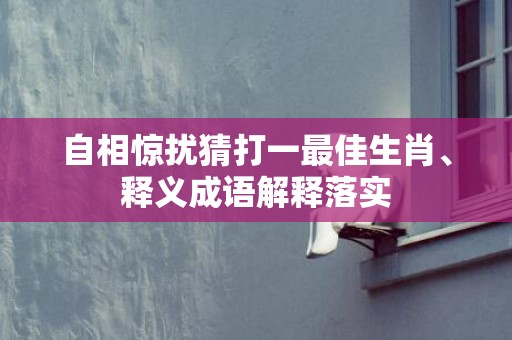 自相惊扰猜打一最佳生肖、释义成语解释落实