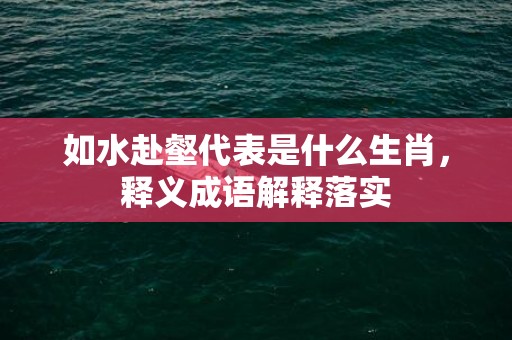 如水赴壑代表是什么生肖，释义成语解释落实