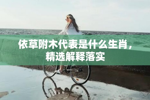 依草附木代表是什么生肖，精选解释落实