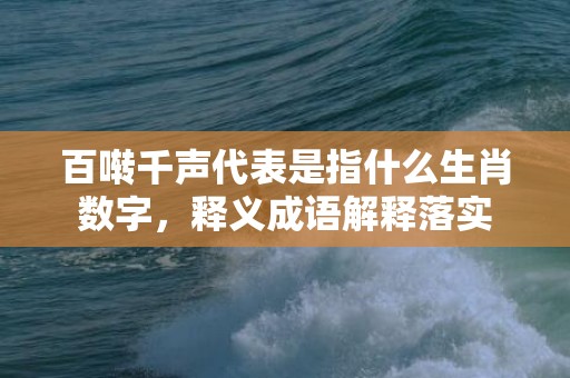 百啭千声代表是指什么生肖数字，释义成语解释落实