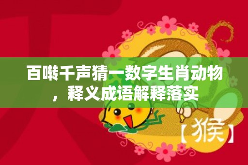 百啭千声猜一数字生肖动物，释义成语解释落实