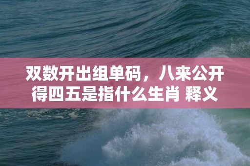 双数开出组单码，八来公开得四五是指什么生肖 释义成语解释落实
