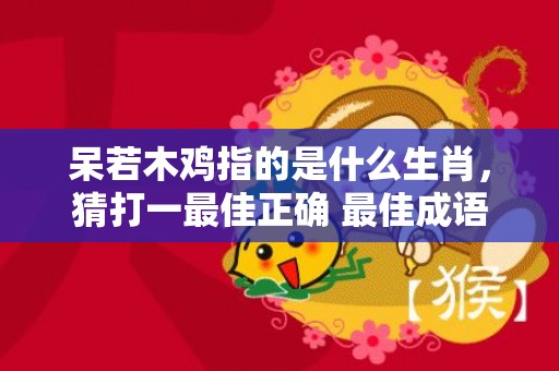 呆若木鸡指的是什么生肖，猜打一最佳正确 最佳成语最佳释义解释答