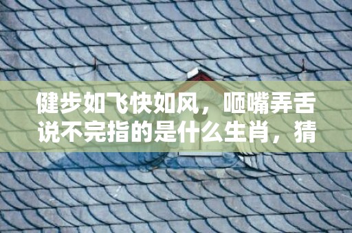 健步如飞快如风，咂嘴弄舌说不完指的是什么生肖，猜打一最佳正确成语解释落实