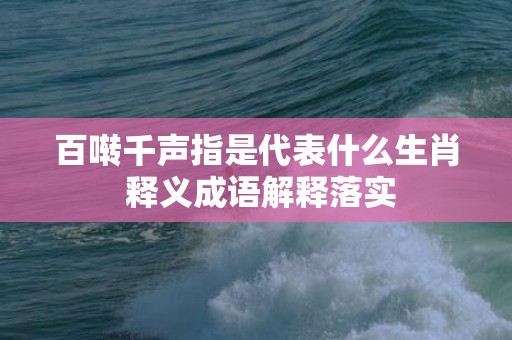 百啭千声指是代表什么生肖 释义成语解释落实