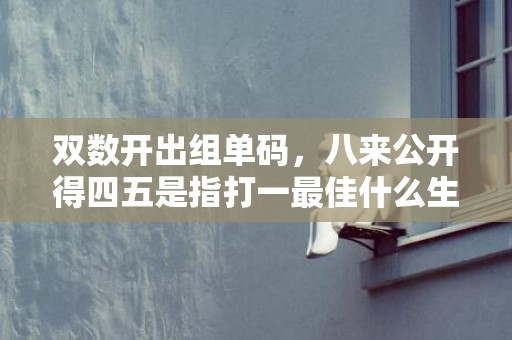 双数开出组单码，八来公开得四五是指打一最佳什么生肖“释义成语解释落实”