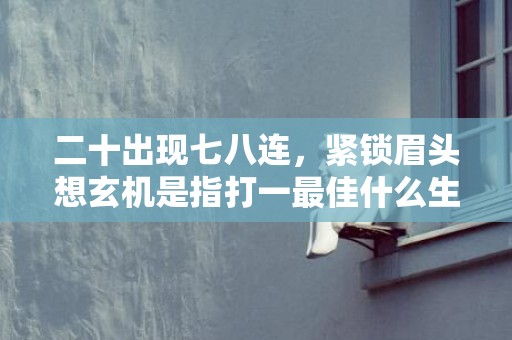 二十出现七八连，紧锁眉头想玄机是指打一最佳什么生肖 最佳成语最佳释义解释答