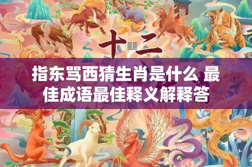 指东骂西猜生肖是什么 最佳成语最佳释义解释答