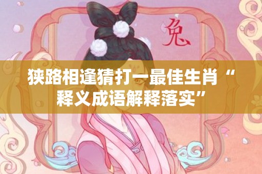 狭路相逢猜打一最佳生肖“释义成语解释落实”