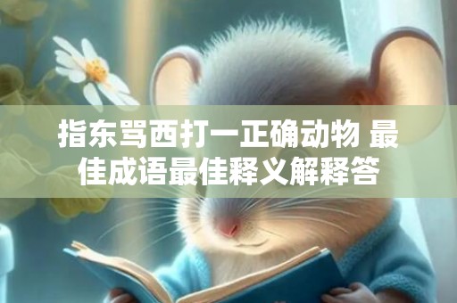 指东骂西打一正确动物 最佳成语最佳释义解释答