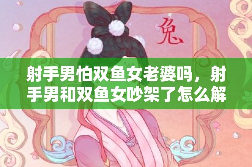 射手男怕双鱼女老婆吗，射手男和双鱼女吵架了怎么解决