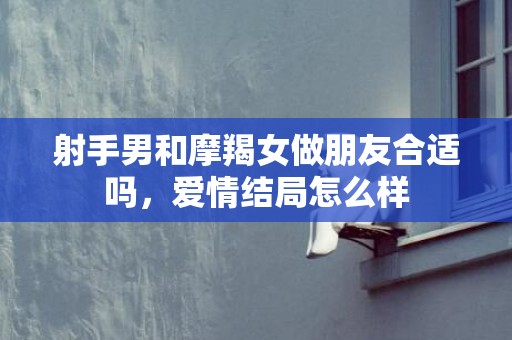 射手男和摩羯女做朋友合适吗，爱情结局怎么样